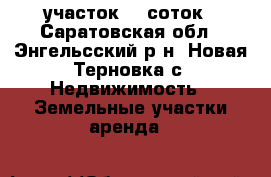 участок 15 соток - Саратовская обл., Энгельсский р-н, Новая Терновка с. Недвижимость » Земельные участки аренда   